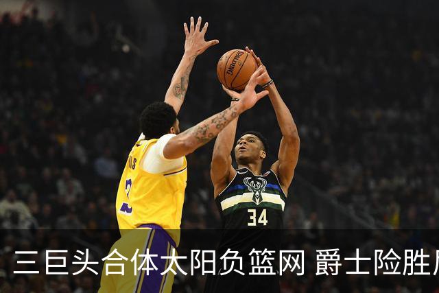 三巨头合体太阳负篮网 爵士险胜尼克斯止3连败