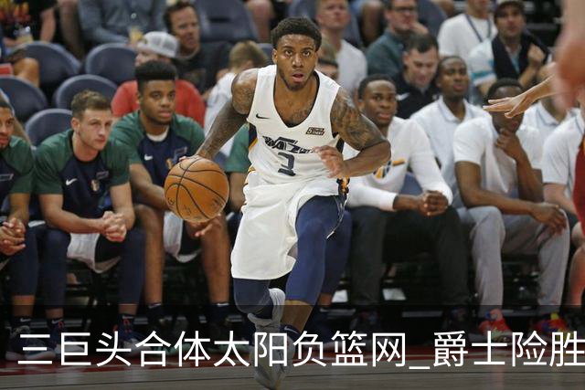 三巨头合体太阳负篮网 爵士险胜尼克斯止3连败